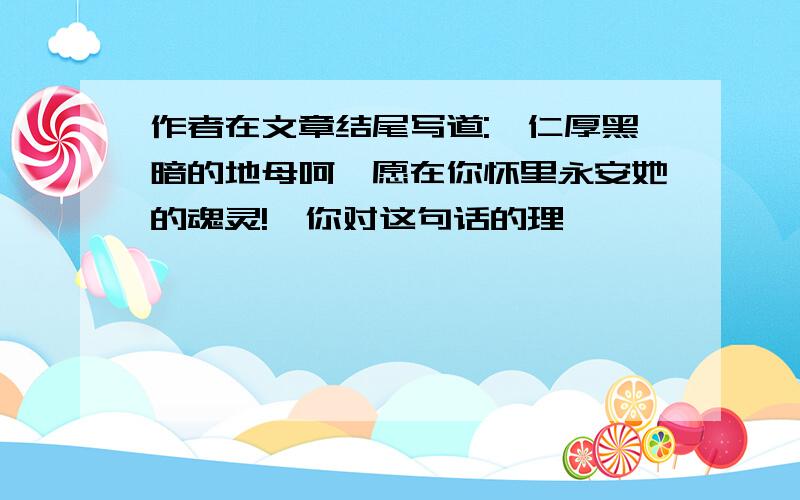 作者在文章结尾写道:"仁厚黑暗的地母呵,愿在你怀里永安她的魂灵!"你对这句话的理