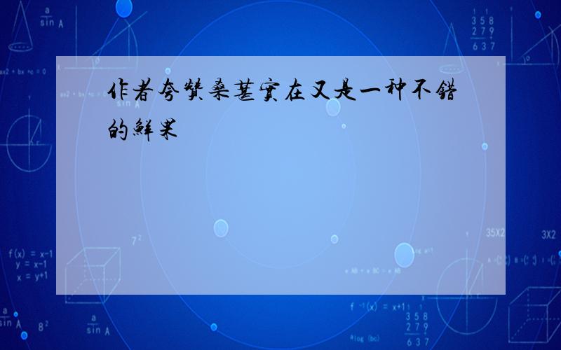 作者夸赞桑葚实在又是一种不错的鲜果