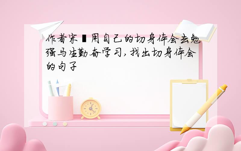 作者宋濂用自己的切身体会去勉强马生勤奋学习,找出切身体会的句子