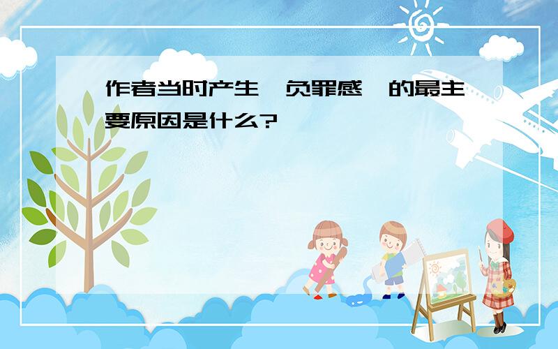 作者当时产生"负罪感"的最主要原因是什么?