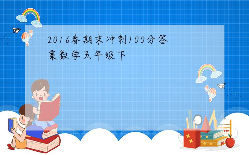 2016春期末冲刺100分答案数学五年级下