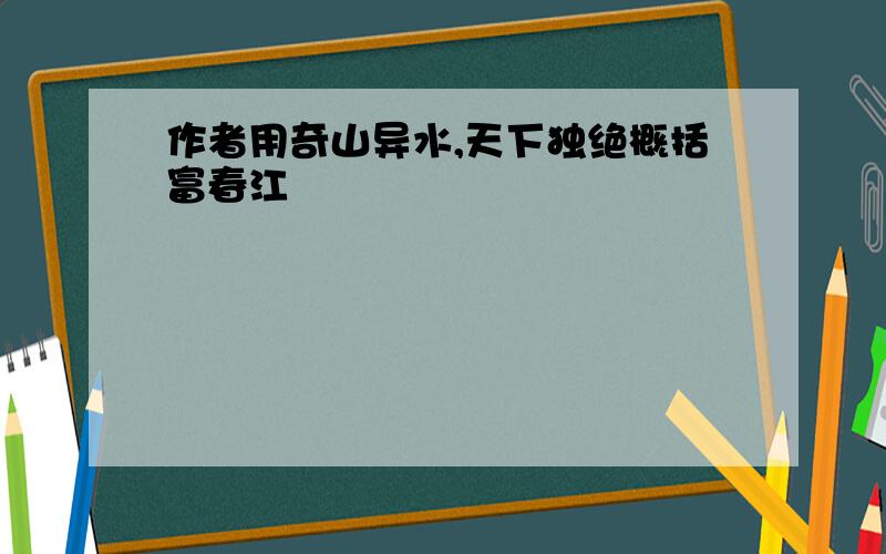 作者用奇山异水,天下独绝概括富春江