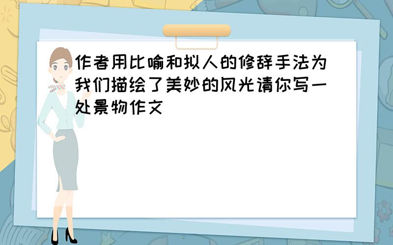 作者用比喻和拟人的修辞手法为我们描绘了美妙的风光请你写一处景物作文