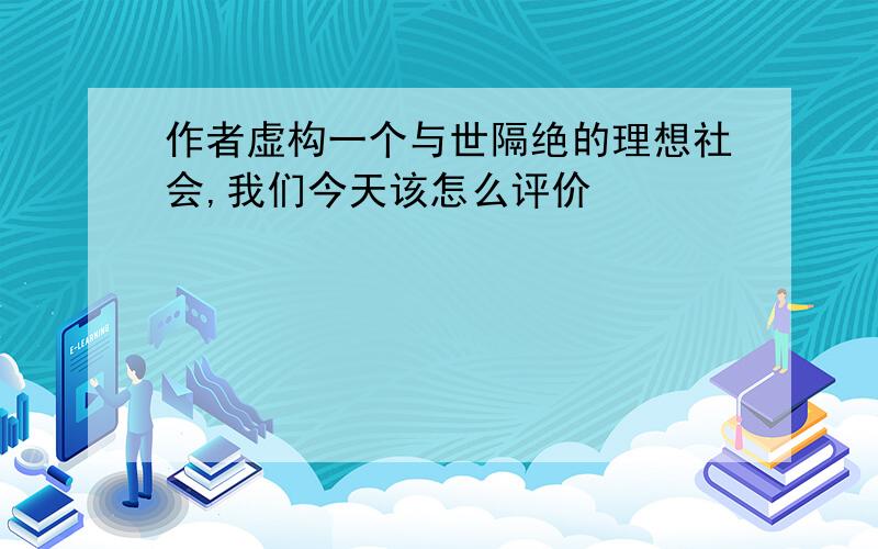 作者虚构一个与世隔绝的理想社会,我们今天该怎么评价