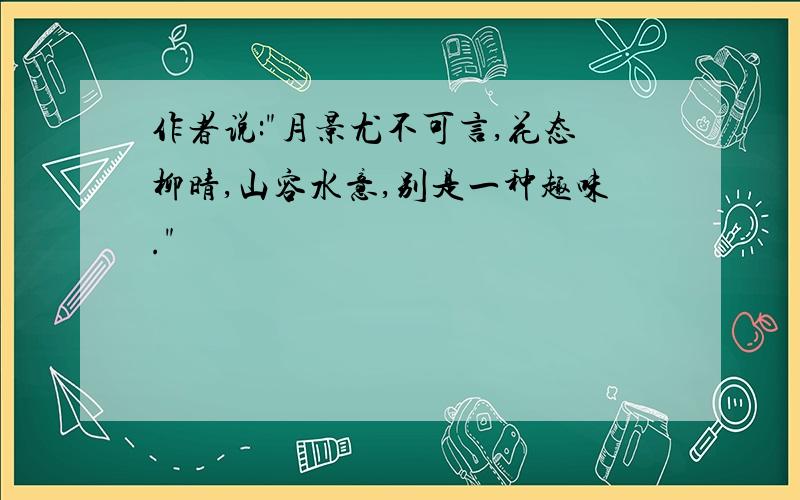 作者说:"月景尤不可言,花态柳晴,山容水意,别是一种趣味."