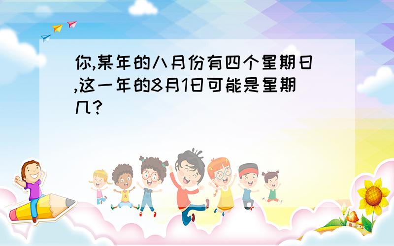 你,某年的八月份有四个星期日,这一年的8月1日可能是星期几?