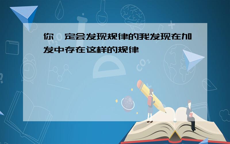 你一定会发现规律的我发现在加发中存在这样的规律