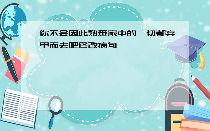 你不会因此熟悉家中的一切都弃甲而去吧修改病句