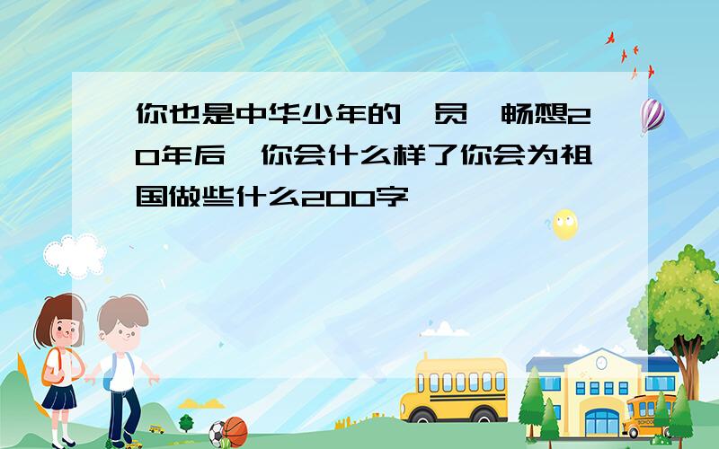 你也是中华少年的一员,畅想20年后,你会什么样了你会为祖国做些什么200字