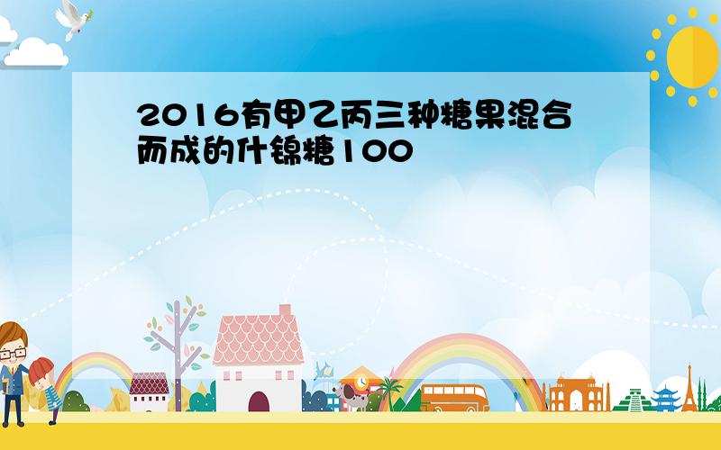 2016有甲乙丙三种糖果混合而成的什锦糖100