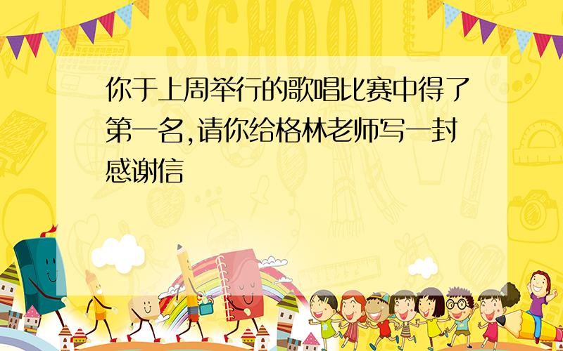 你于上周举行的歌唱比赛中得了第一名,请你给格林老师写一封感谢信