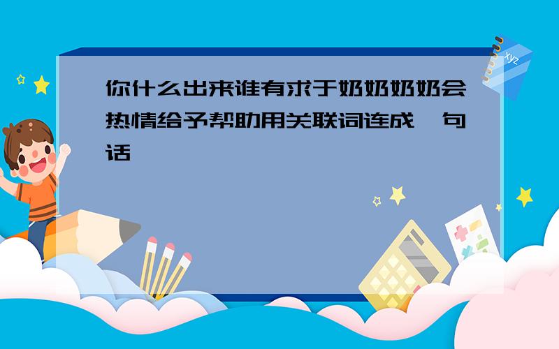 你什么出来谁有求于奶奶奶奶会热情给予帮助用关联词连成一句话