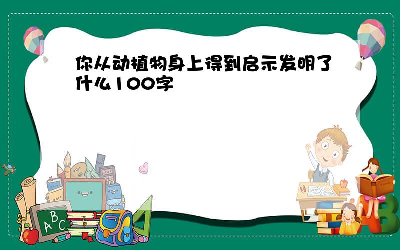 你从动植物身上得到启示发明了什么100字