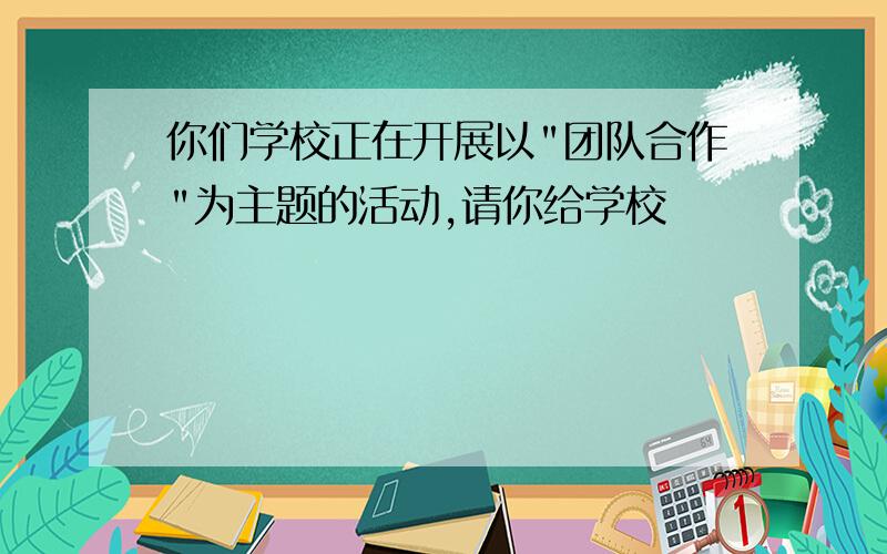 你们学校正在开展以"团队合作"为主题的活动,请你给学校