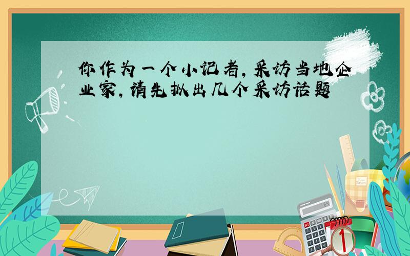 你作为一个小记者,采访当地企业家,请先拟出几个采访话题