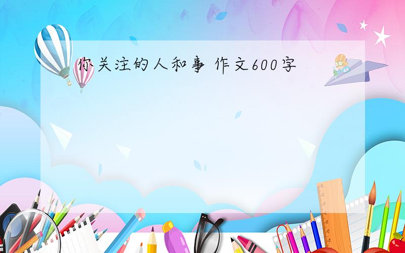 你关注的人和事 作文600字