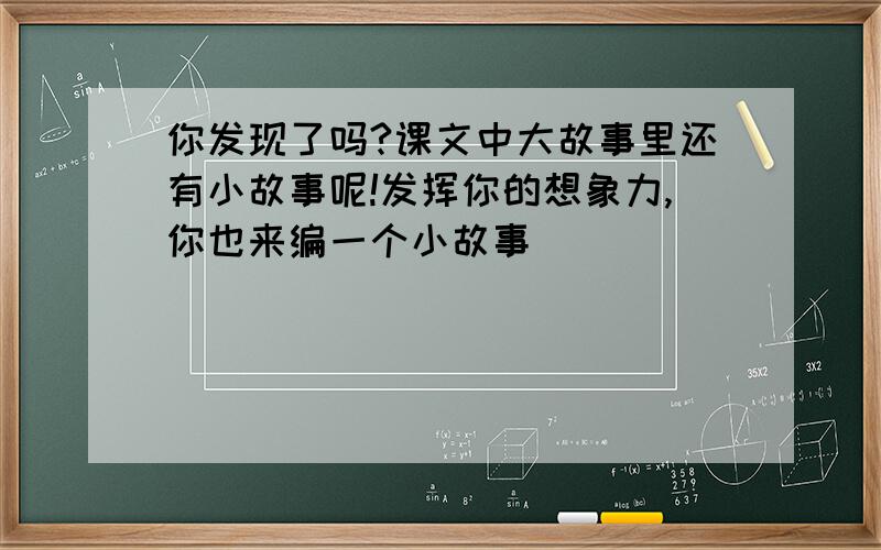 你发现了吗?课文中大故事里还有小故事呢!发挥你的想象力,你也来编一个小故事