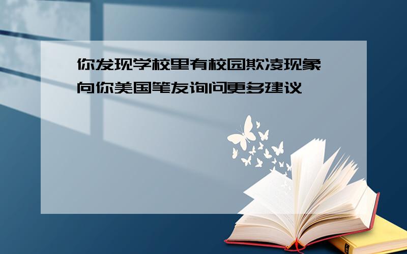 你发现学校里有校园欺凌现象,向你美国笔友询问更多建议