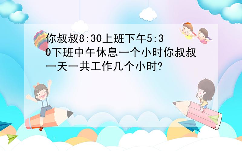 你叔叔8:30上班下午5:30下班中午休息一个小时你叔叔一天一共工作几个小时?