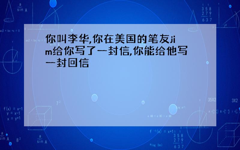 你叫李华,你在美国的笔友jim给你写了一封信,你能给他写一封回信