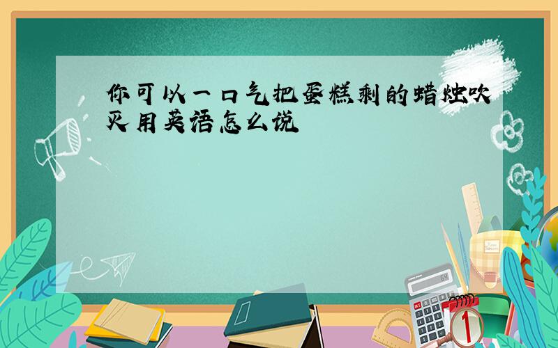 你可以一口气把蛋糕剩的蜡烛吹灭用英语怎么说