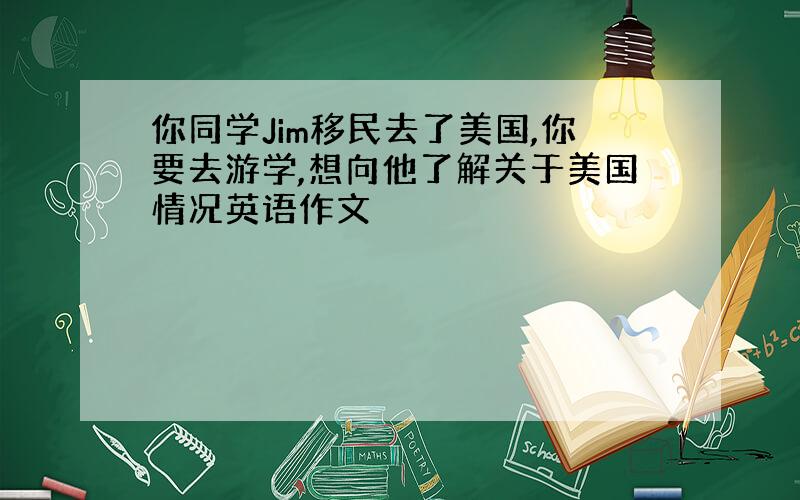 你同学Jim移民去了美国,你要去游学,想向他了解关于美国情况英语作文