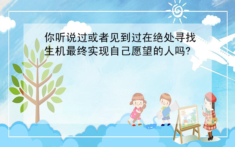 你听说过或者见到过在绝处寻找生机最终实现自己愿望的人吗?