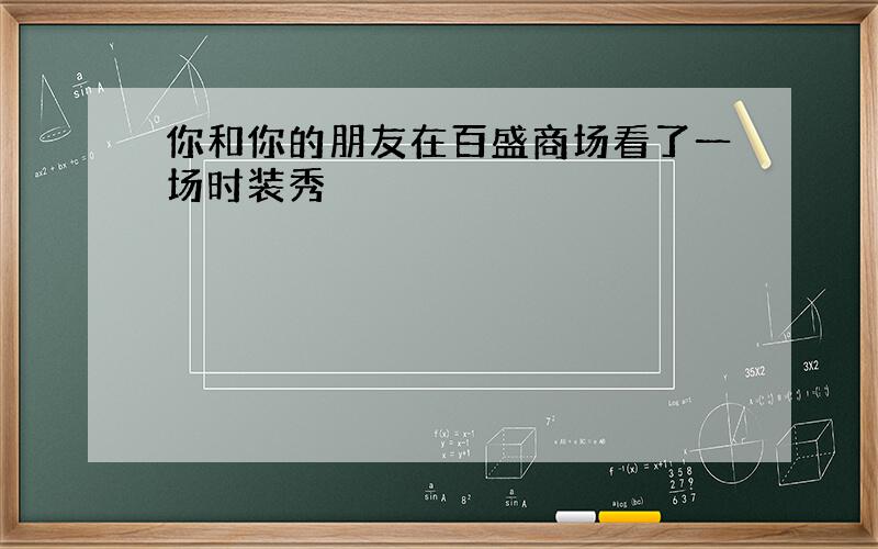 你和你的朋友在百盛商场看了一场时装秀