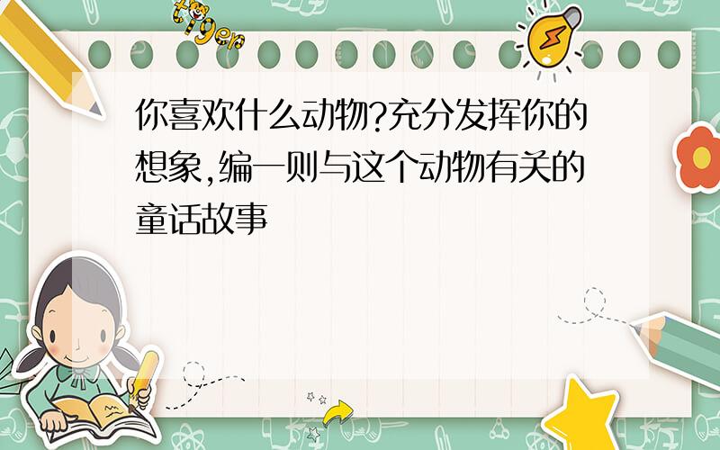 你喜欢什么动物?充分发挥你的想象,编一则与这个动物有关的童话故事