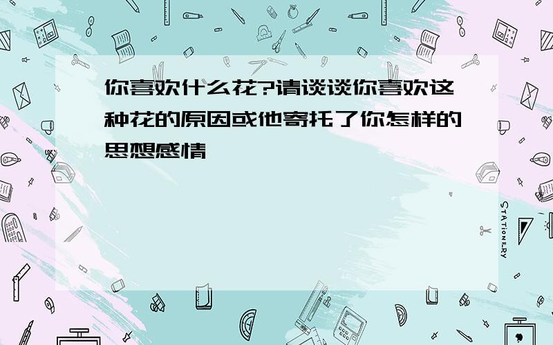 你喜欢什么花?请谈谈你喜欢这种花的原因或他寄托了你怎样的思想感情