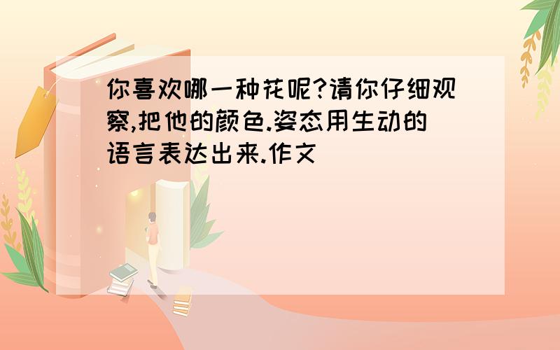 你喜欢哪一种花呢?请你仔细观察,把他的颜色.姿态用生动的语言表达出来.作文