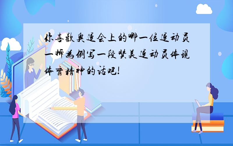 你喜欢奥运会上的哪一位运动员一拆为例写一段赞美运动员体现体育精神的话吧!