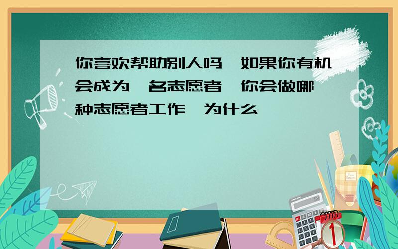 你喜欢帮助别人吗,如果你有机会成为一名志愿者,你会做哪一种志愿者工作,为什么