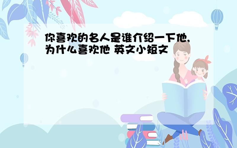 你喜欢的名人是谁介绍一下他,为什么喜欢他 英文小短文