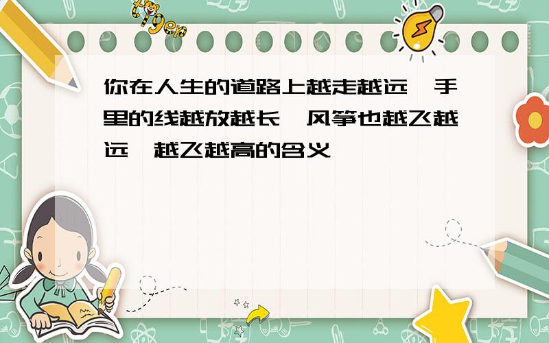 你在人生的道路上越走越远,手里的线越放越长,风筝也越飞越远,越飞越高的含义