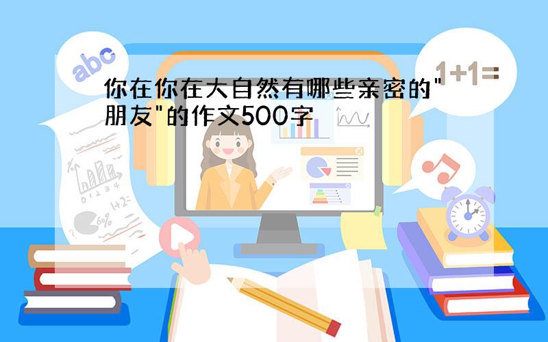 你在你在大自然有哪些亲密的"朋友"的作文500字