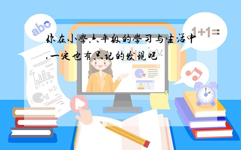 你在小学六年级的学习与生活中,一定也有只记的发现吧