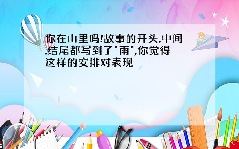 你在山里吗!故事的开头.中间.结尾都写到了"雨",你觉得这样的安排对表现