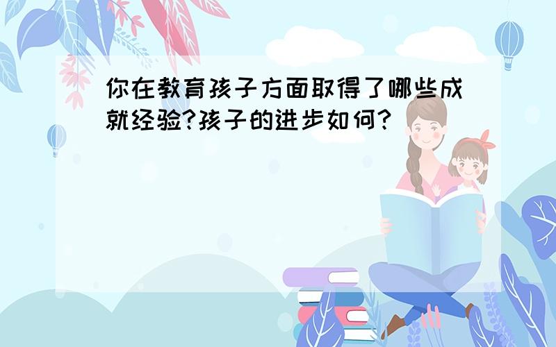 你在教育孩子方面取得了哪些成就经验?孩子的进步如何?