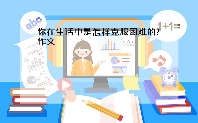 你在生活中是怎样克服困难的?作文