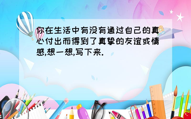 你在生活中有没有通过自己的真心付出而得到了真挚的友谊或情感,想一想,写下来.