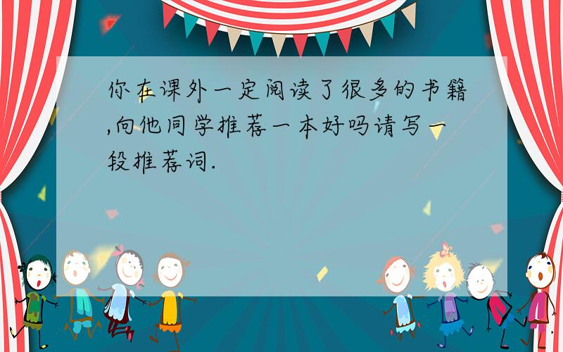 你在课外一定阅读了很多的书籍,向他同学推荐一本好吗请写一段推荐词.