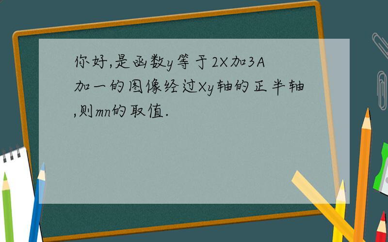 你好,是函数y等于2X加3A加一的图像经过Xy轴的正半轴,则mn的取值.