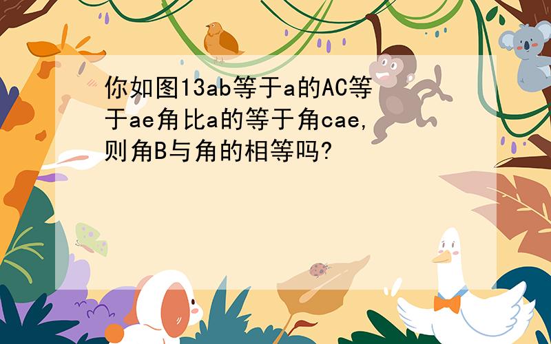 你如图13ab等于a的AC等于ae角比a的等于角cae,则角B与角的相等吗?