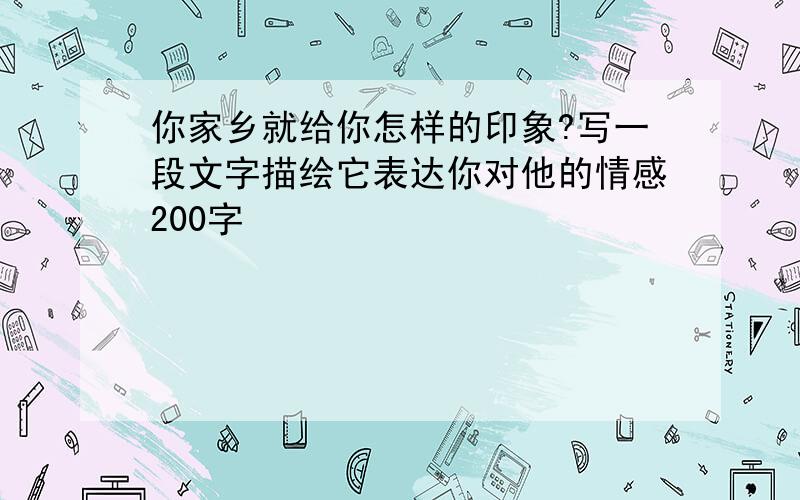 你家乡就给你怎样的印象?写一段文字描绘它表达你对他的情感200字