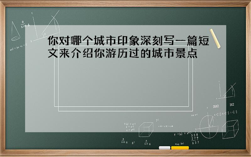 你对哪个城市印象深刻写一篇短文来介绍你游历过的城市景点