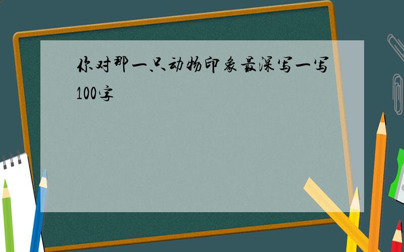 你对那一只动物印象最深写一写100字