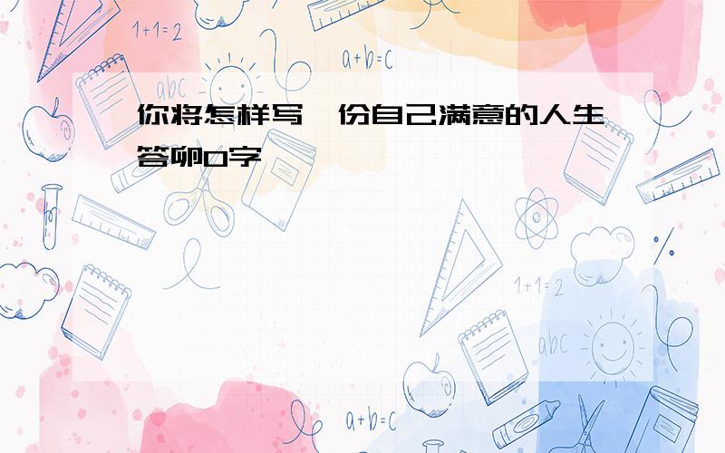 你将怎样写一份自己满意的人生答卵0字