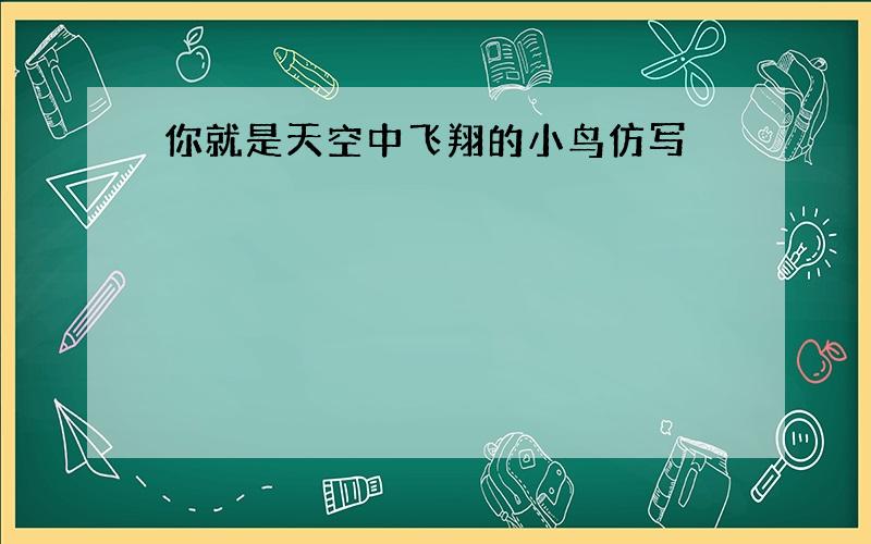 你就是天空中飞翔的小鸟仿写