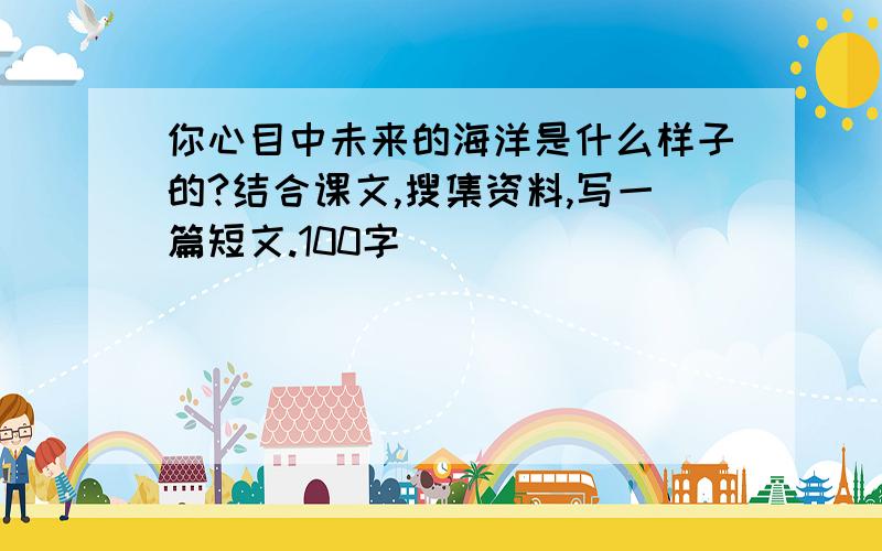 你心目中未来的海洋是什么样子的?结合课文,搜集资料,写一篇短文.100字